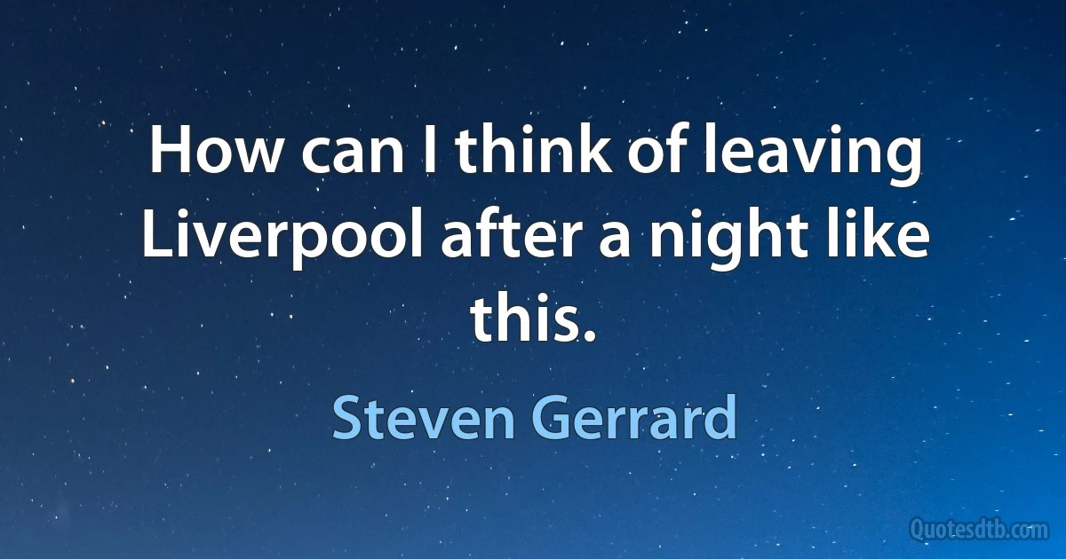 How can I think of leaving Liverpool after a night like this. (Steven Gerrard)