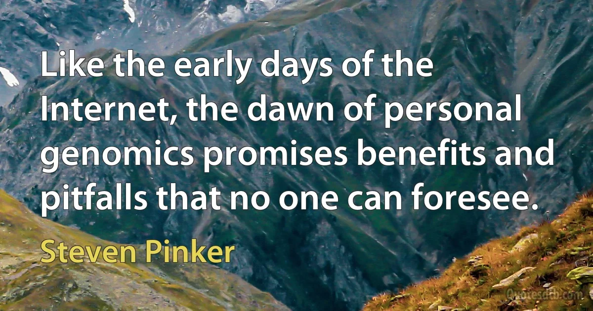 Like the early days of the Internet, the dawn of personal genomics promises benefits and pitfalls that no one can foresee. (Steven Pinker)