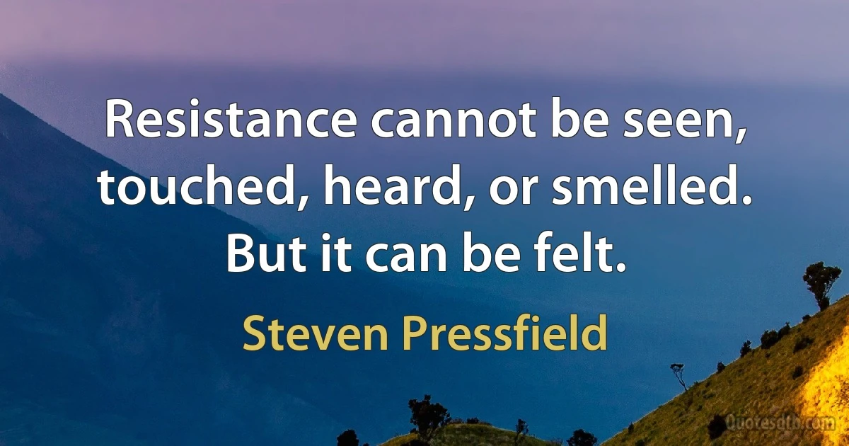 Resistance cannot be seen, touched, heard, or smelled. But it can be felt. (Steven Pressfield)