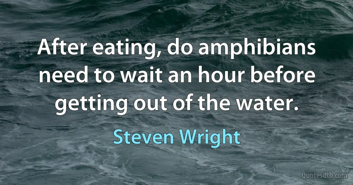 After eating, do amphibians need to wait an hour before getting out of the water. (Steven Wright)