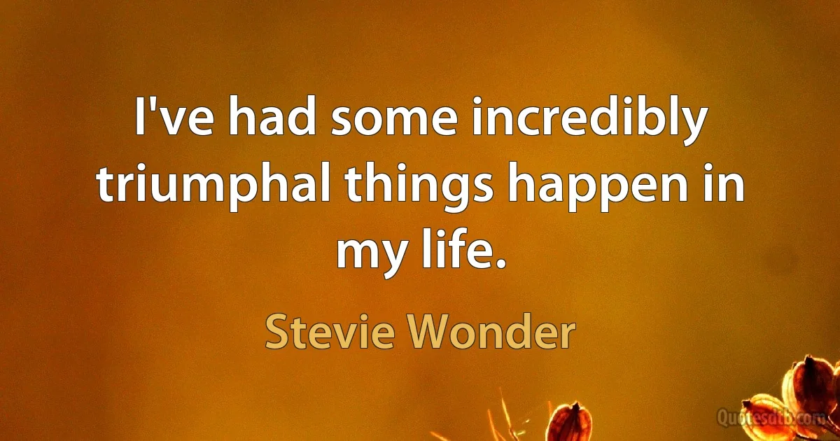 I've had some incredibly triumphal things happen in my life. (Stevie Wonder)