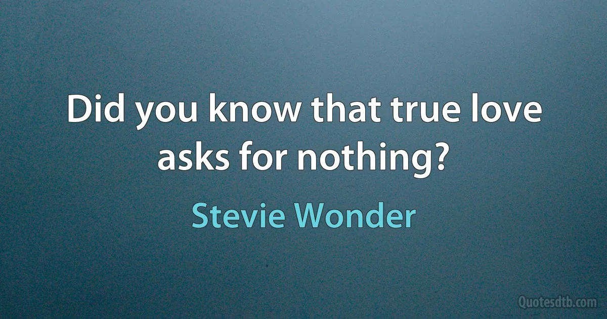 Did you know that true love asks for nothing? (Stevie Wonder)