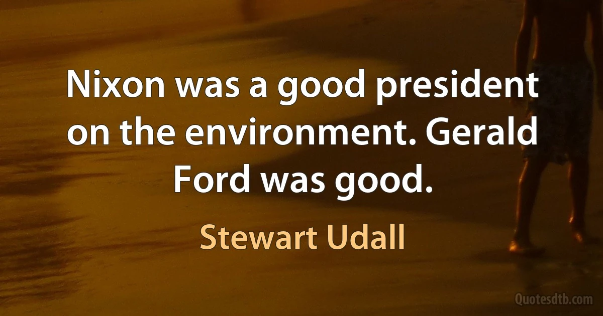 Nixon was a good president on the environment. Gerald Ford was good. (Stewart Udall)