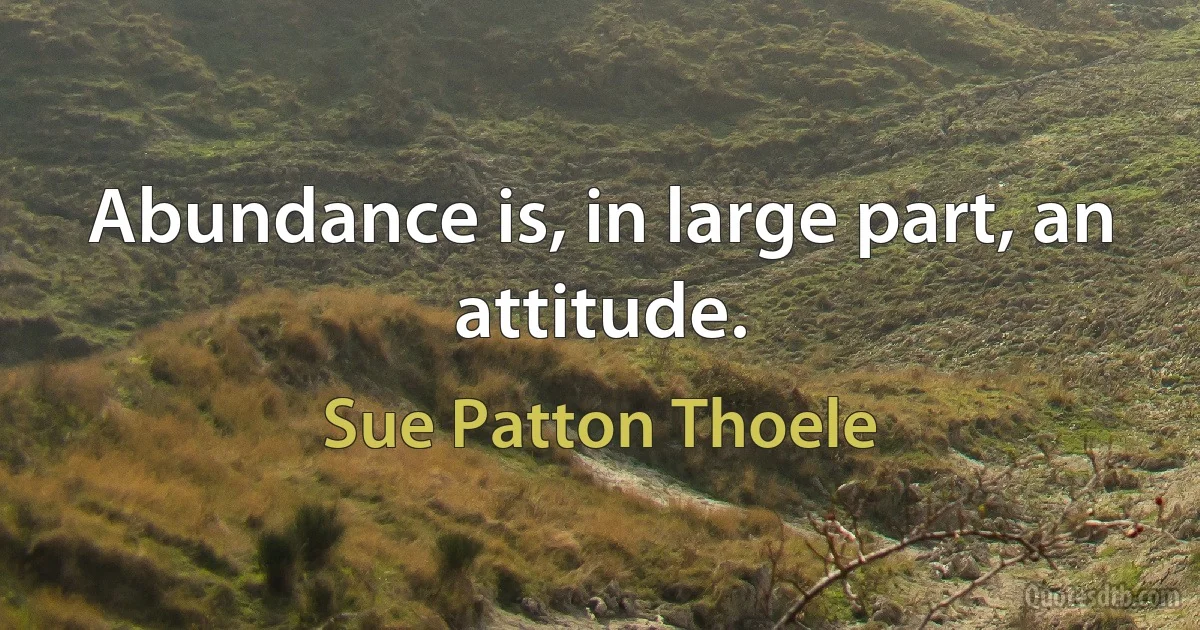 Abundance is, in large part, an attitude. (Sue Patton Thoele)