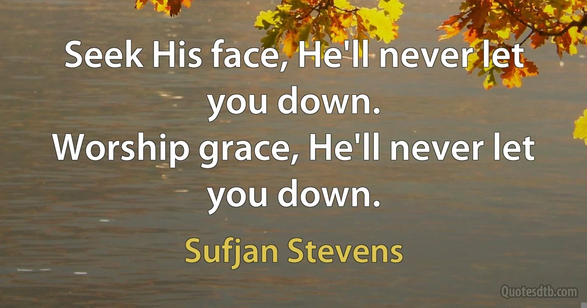 Seek His face, He'll never let you down.
Worship grace, He'll never let you down. (Sufjan Stevens)