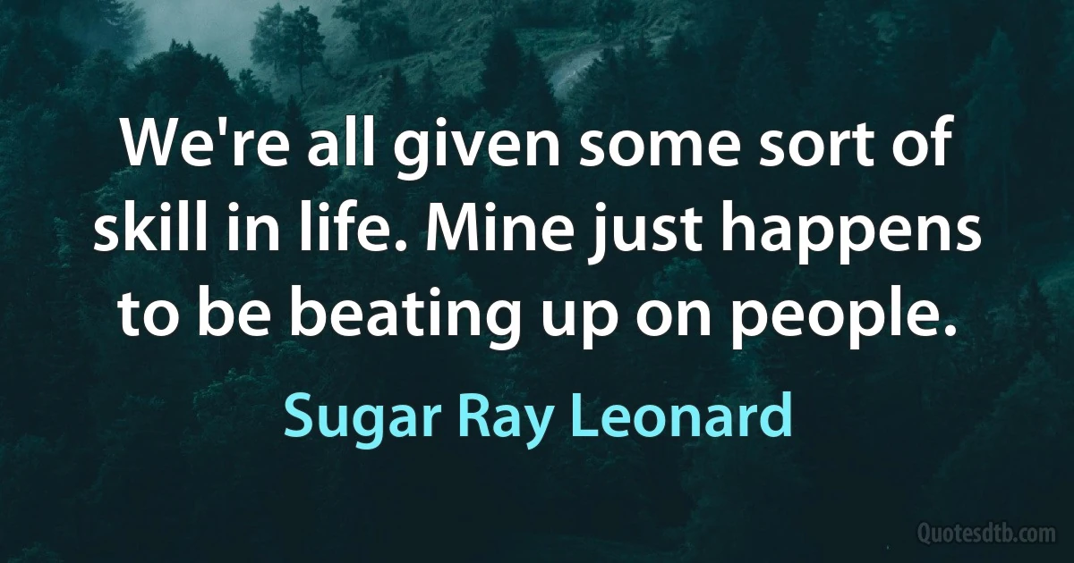 We're all given some sort of skill in life. Mine just happens to be beating up on people. (Sugar Ray Leonard)