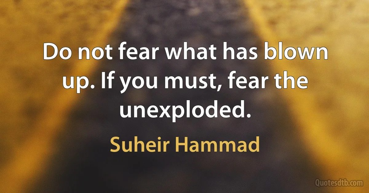 Do not fear what has blown up. If you must, fear the unexploded. (Suheir Hammad)