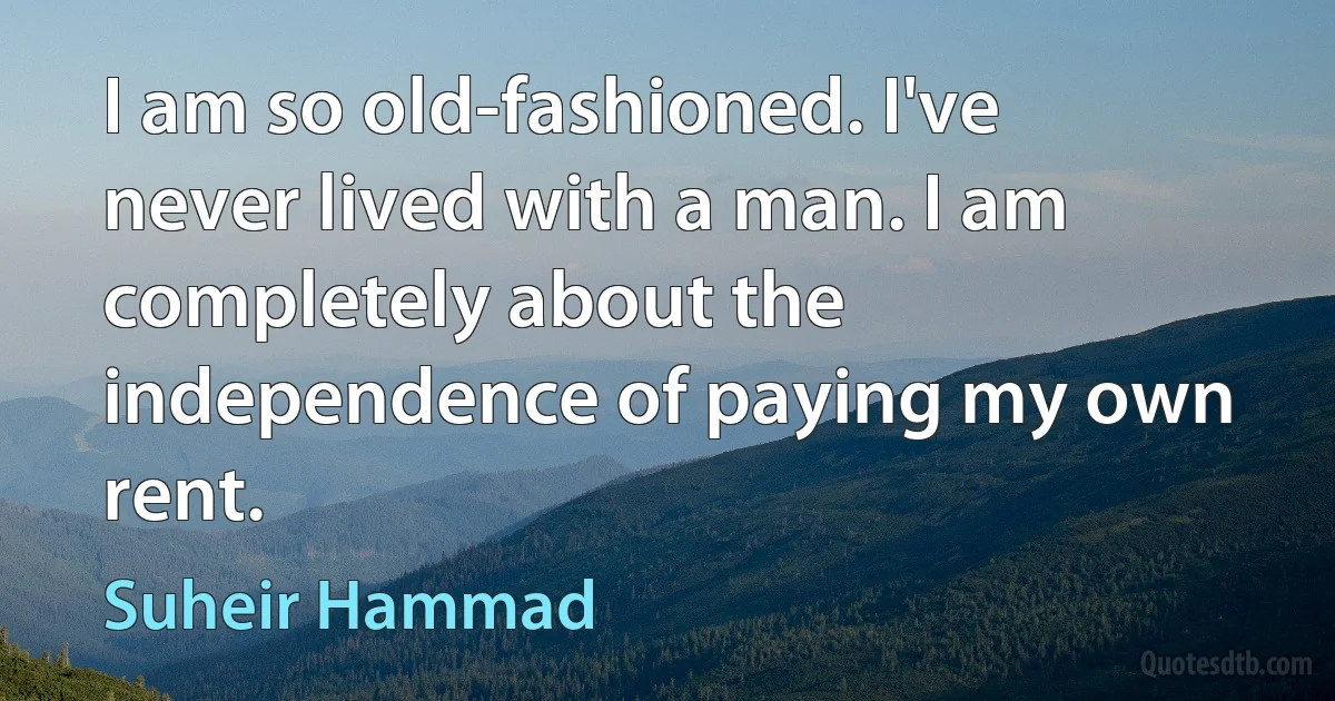 I am so old-fashioned. I've never lived with a man. I am completely about the independence of paying my own rent. (Suheir Hammad)