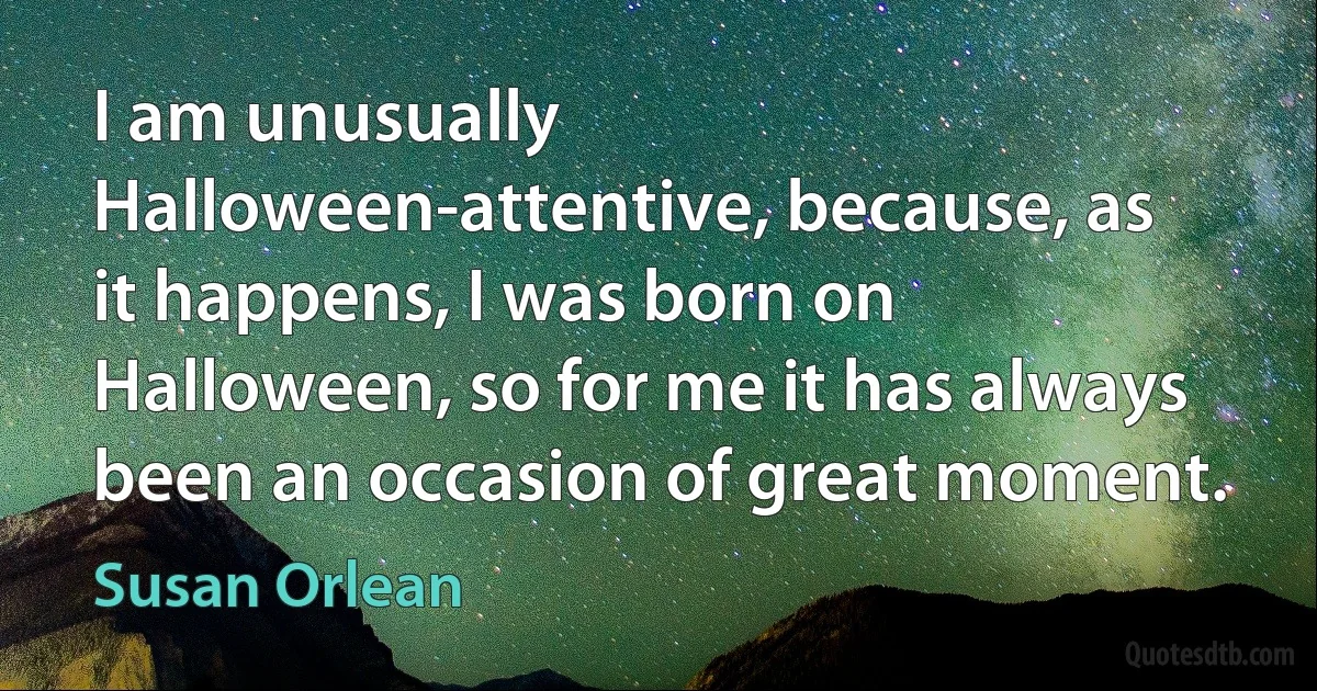 I am unusually Halloween-attentive, because, as it happens, I was born on Halloween, so for me it has always been an occasion of great moment. (Susan Orlean)