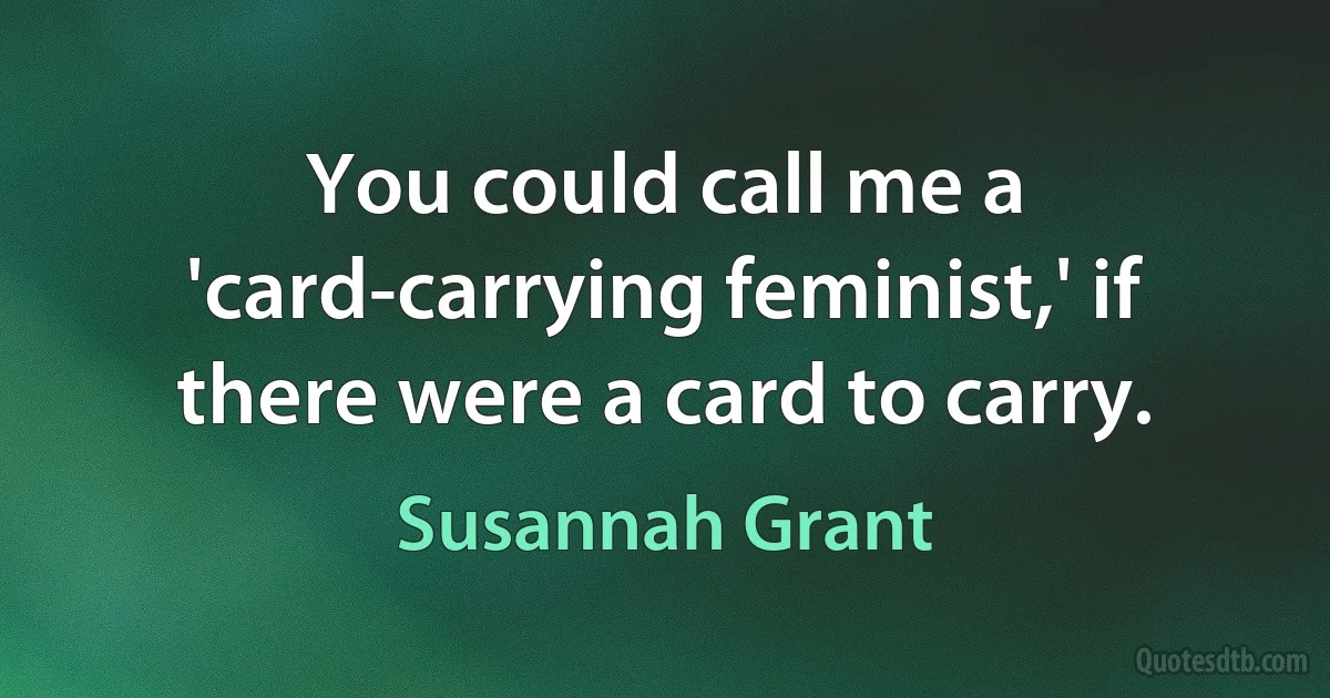 You could call me a 'card-carrying feminist,' if there were a card to carry. (Susannah Grant)