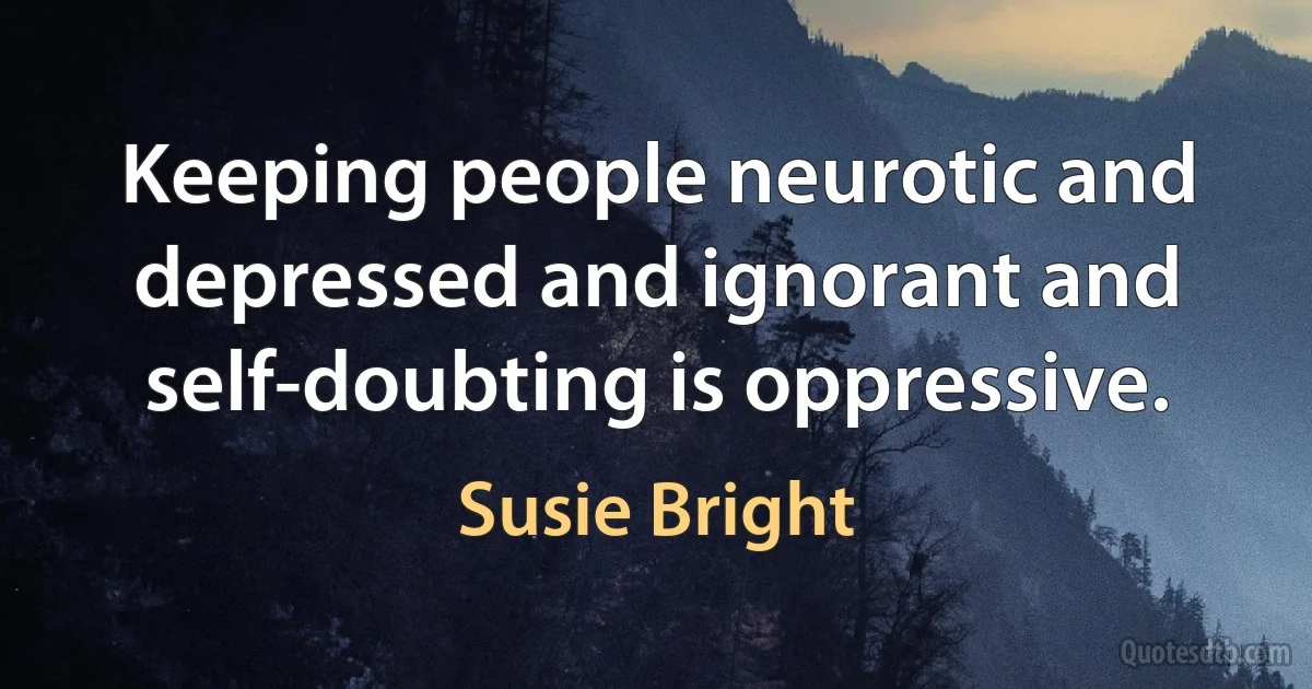 Keeping people neurotic and depressed and ignorant and self-doubting is oppressive. (Susie Bright)