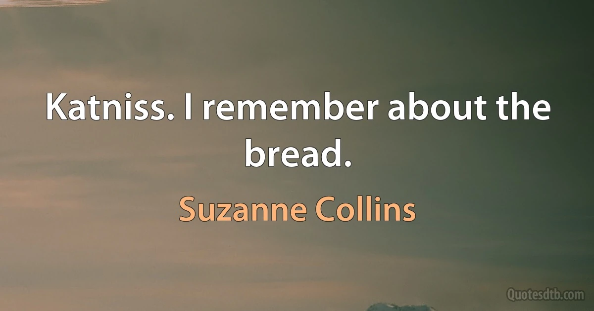 Katniss. I remember about the bread. (Suzanne Collins)