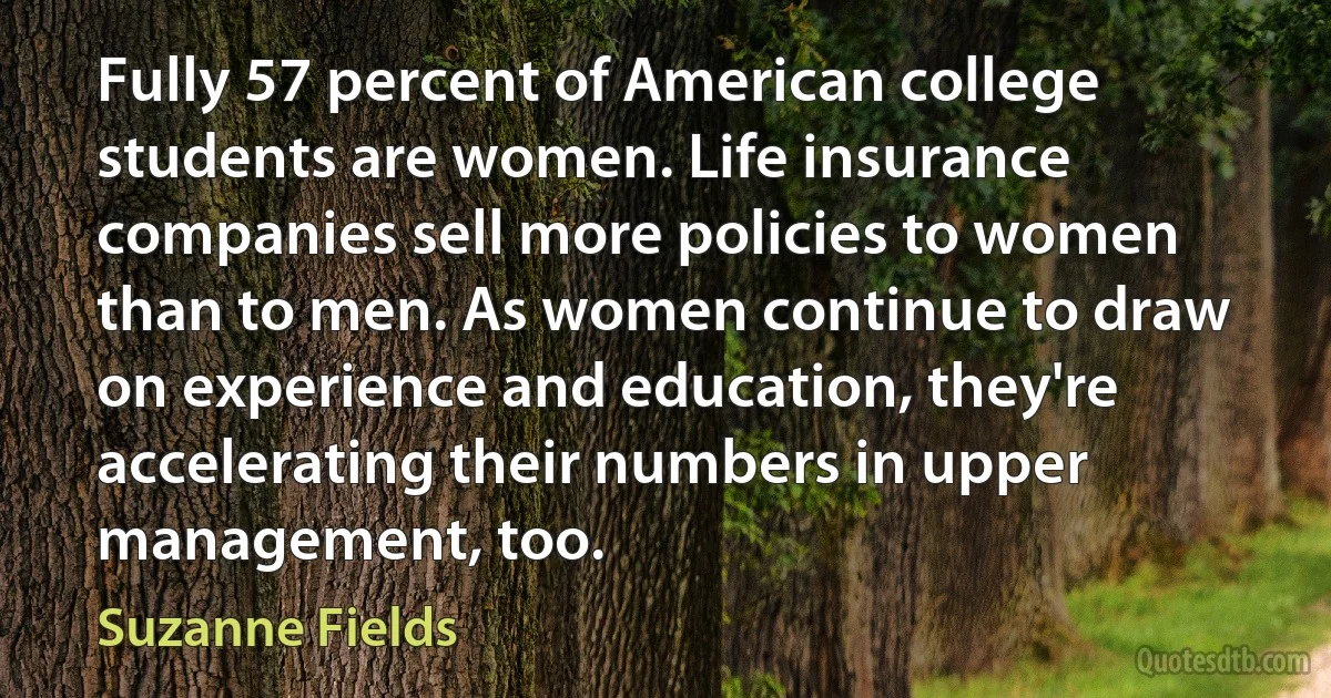 Fully 57 percent of American college students are women. Life insurance companies sell more policies to women than to men. As women continue to draw on experience and education, they're accelerating their numbers in upper management, too. (Suzanne Fields)