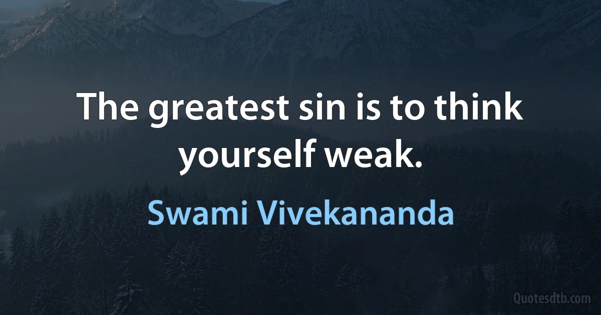 The greatest sin is to think yourself weak. (Swami Vivekananda)