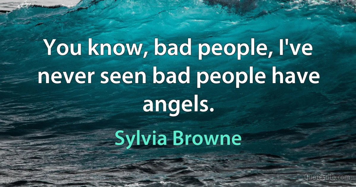 You know, bad people, I've never seen bad people have angels. (Sylvia Browne)