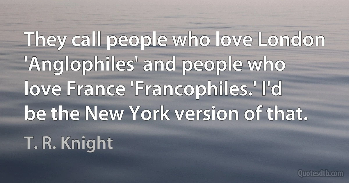 They call people who love London 'Anglophiles' and people who love France 'Francophiles.' I'd be the New York version of that. (T. R. Knight)