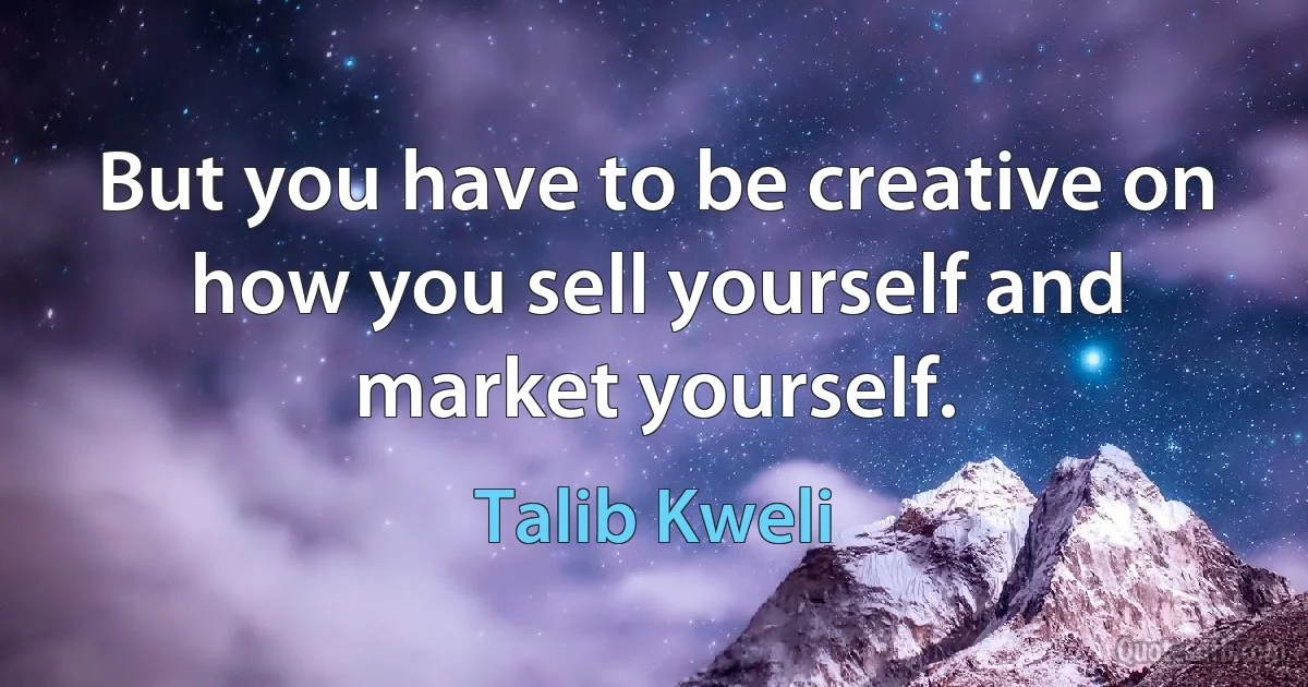 But you have to be creative on how you sell yourself and market yourself. (Talib Kweli)