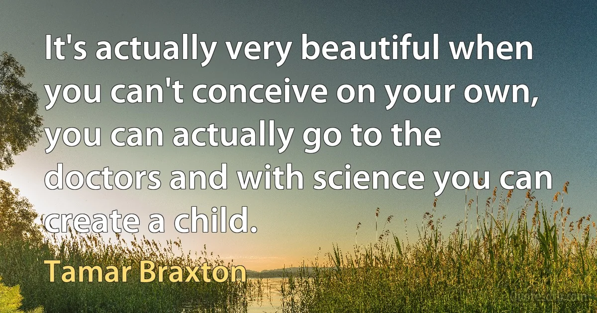 It's actually very beautiful when you can't conceive on your own, you can actually go to the doctors and with science you can create a child. (Tamar Braxton)