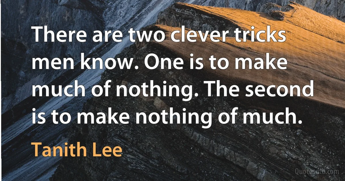 There are two clever tricks men know. One is to make much of nothing. The second is to make nothing of much. (Tanith Lee)