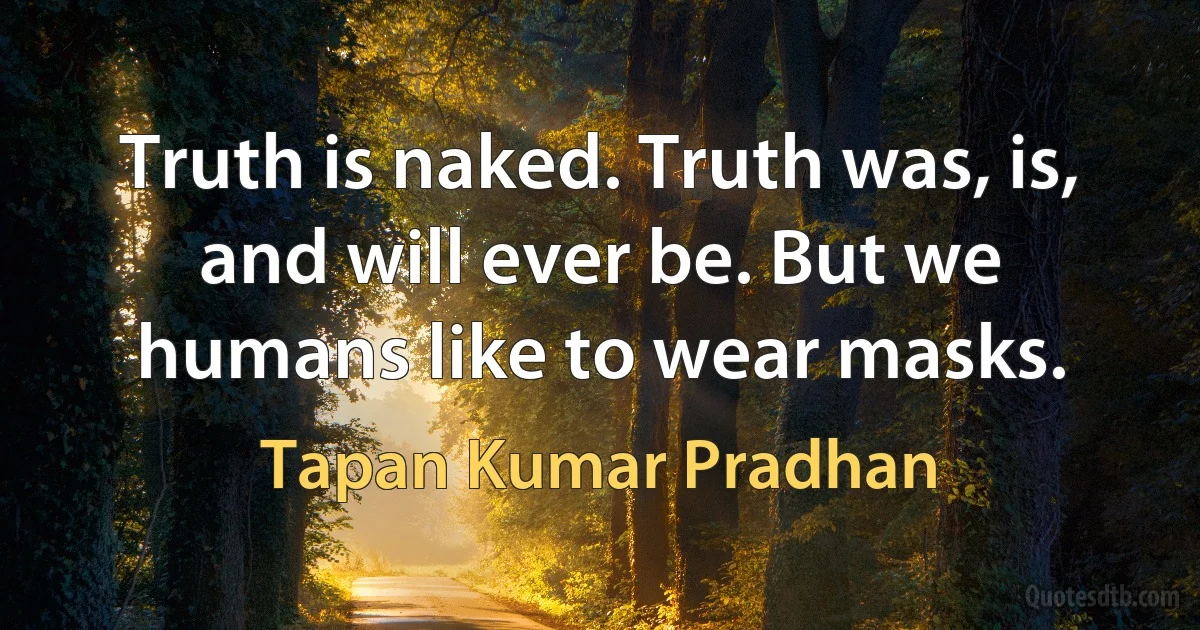 Truth is naked. Truth was, is, and will ever be. But we humans like to wear masks. (Tapan Kumar Pradhan)