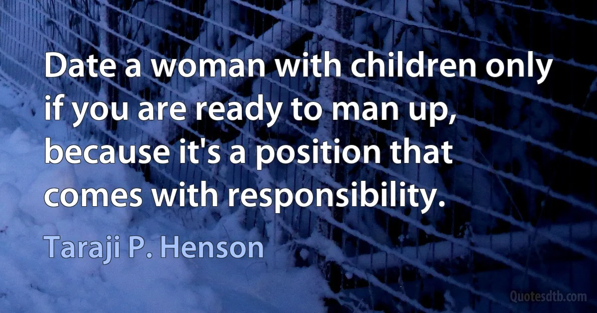 Date a woman with children only if you are ready to man up, because it's a position that comes with responsibility. (Taraji P. Henson)