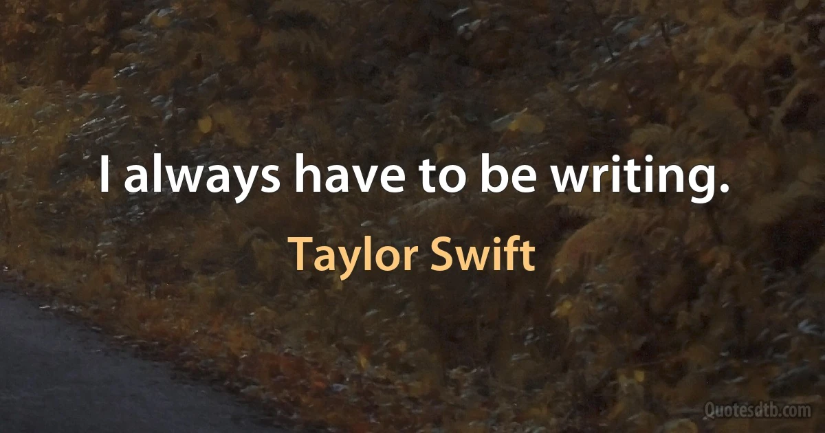 I always have to be writing. (Taylor Swift)