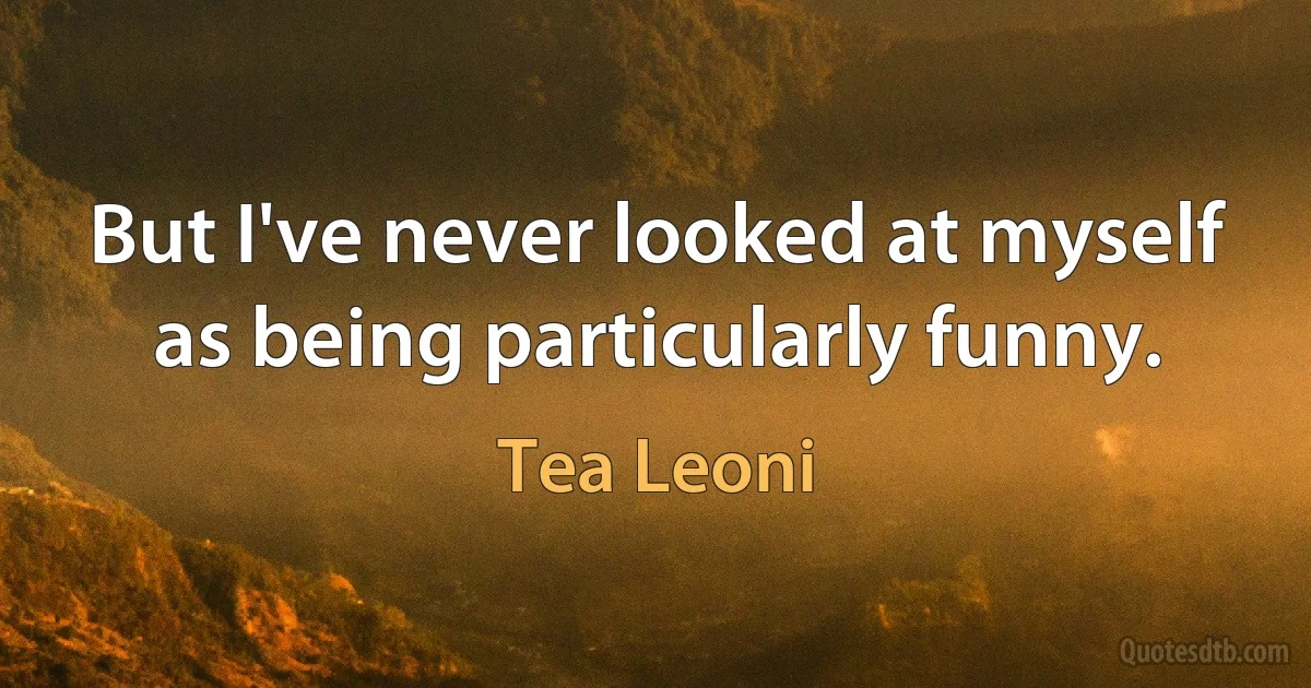 But I've never looked at myself as being particularly funny. (Tea Leoni)