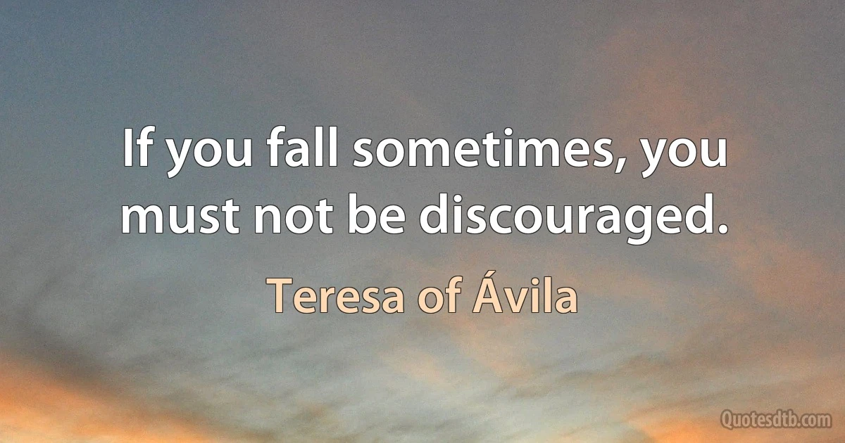 If you fall sometimes, you must not be discouraged. (Teresa of Ávila)