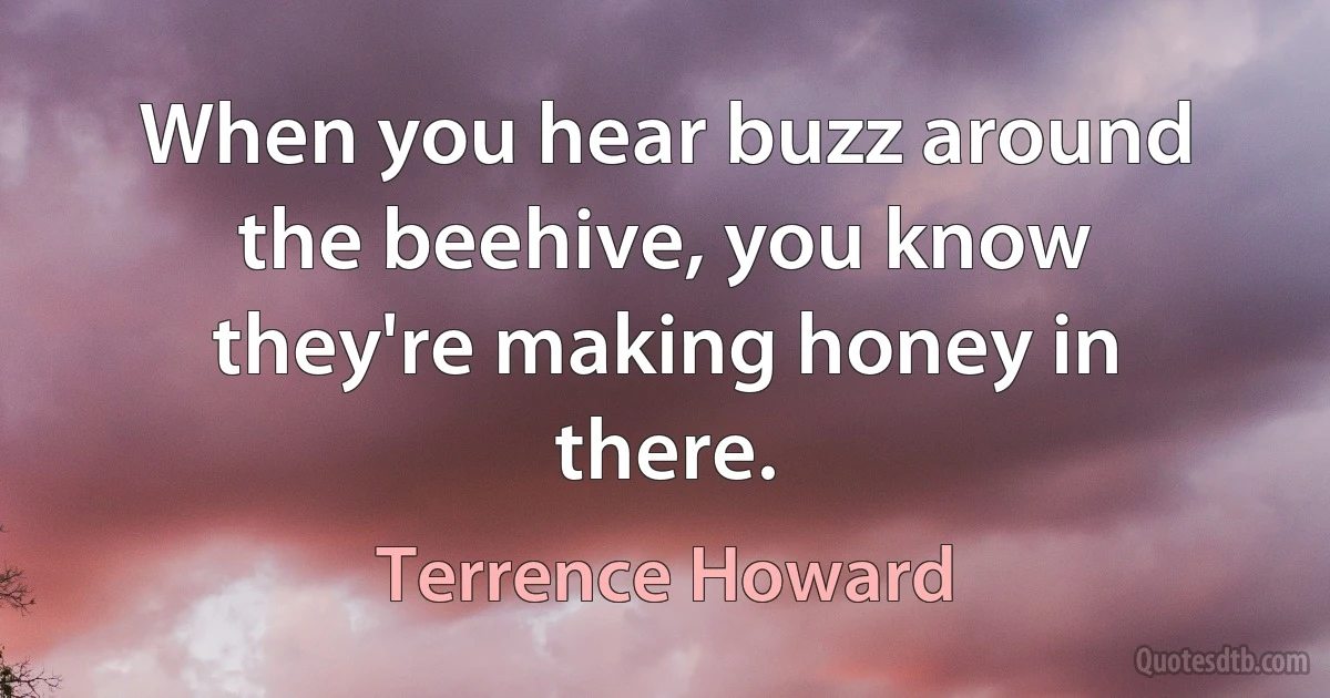 When you hear buzz around the beehive, you know they're making honey in there. (Terrence Howard)