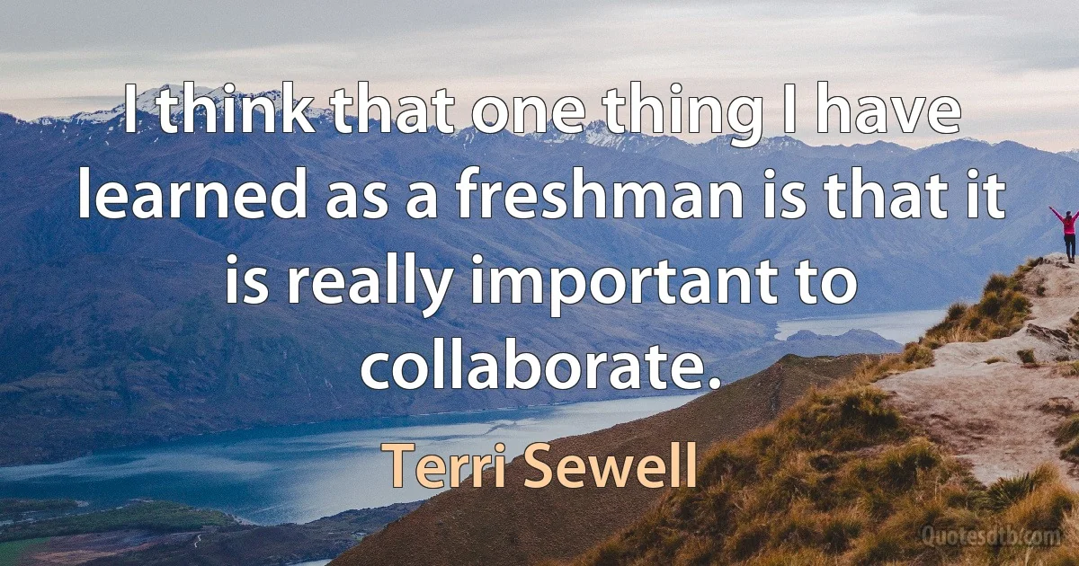 I think that one thing I have learned as a freshman is that it is really important to collaborate. (Terri Sewell)