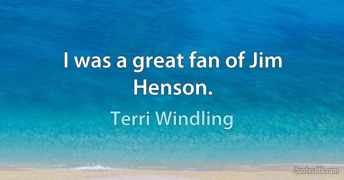 I was a great fan of Jim Henson. (Terri Windling)