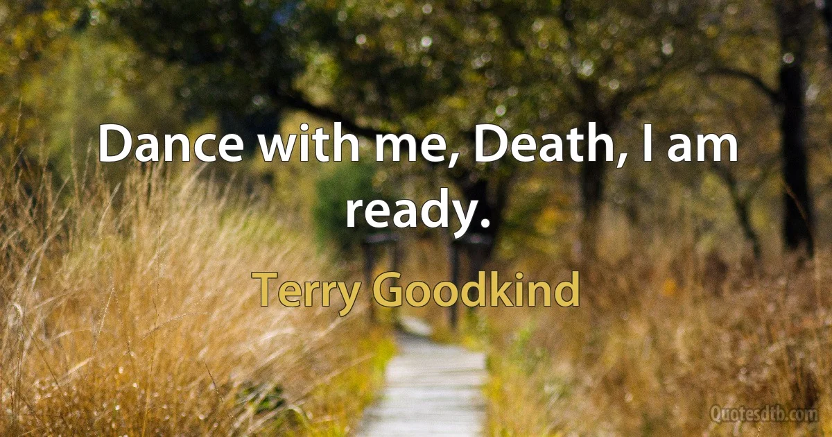 Dance with me, Death, I am ready. (Terry Goodkind)