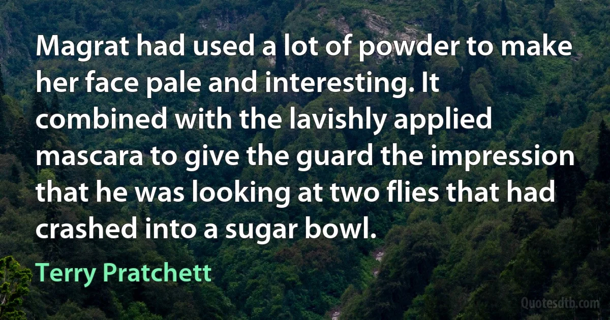 Magrat had used a lot of powder to make her face pale and interesting. It combined with the lavishly applied mascara to give the guard the impression that he was looking at two flies that had crashed into a sugar bowl. (Terry Pratchett)