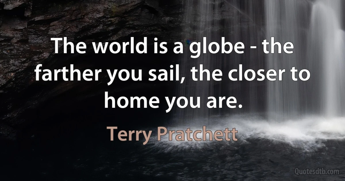 The world is a globe - the farther you sail, the closer to home you are. (Terry Pratchett)