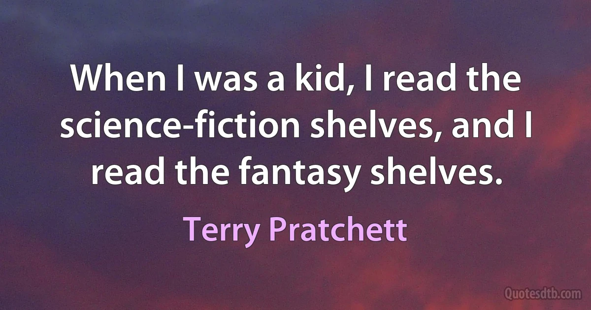 When I was a kid, I read the science-fiction shelves, and I read the fantasy shelves. (Terry Pratchett)