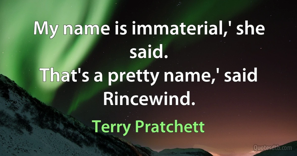 My name is immaterial,' she said.
That's a pretty name,' said Rincewind. (Terry Pratchett)