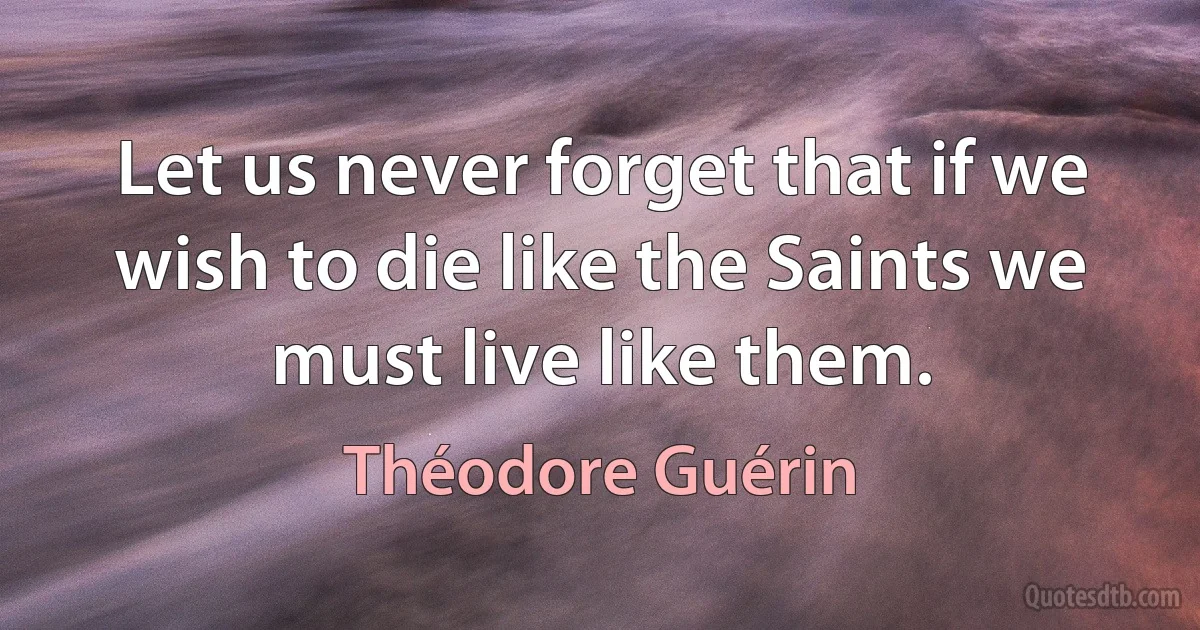 Let us never forget that if we wish to die like the Saints we must live like them. (Théodore Guérin)