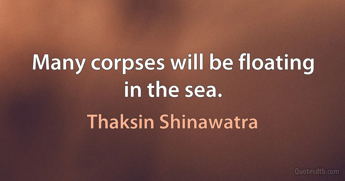 Many corpses will be floating in the sea. (Thaksin Shinawatra)