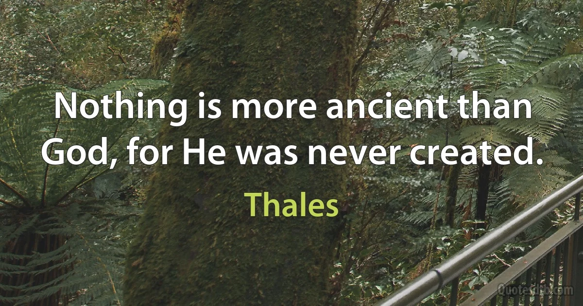 Nothing is more ancient than God, for He was never created. (Thales)