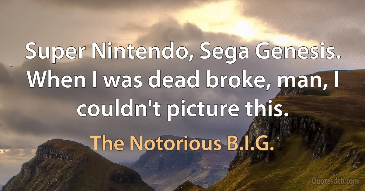 Super Nintendo, Sega Genesis. When I was dead broke, man, I couldn't picture this. (The Notorious B.I.G.)