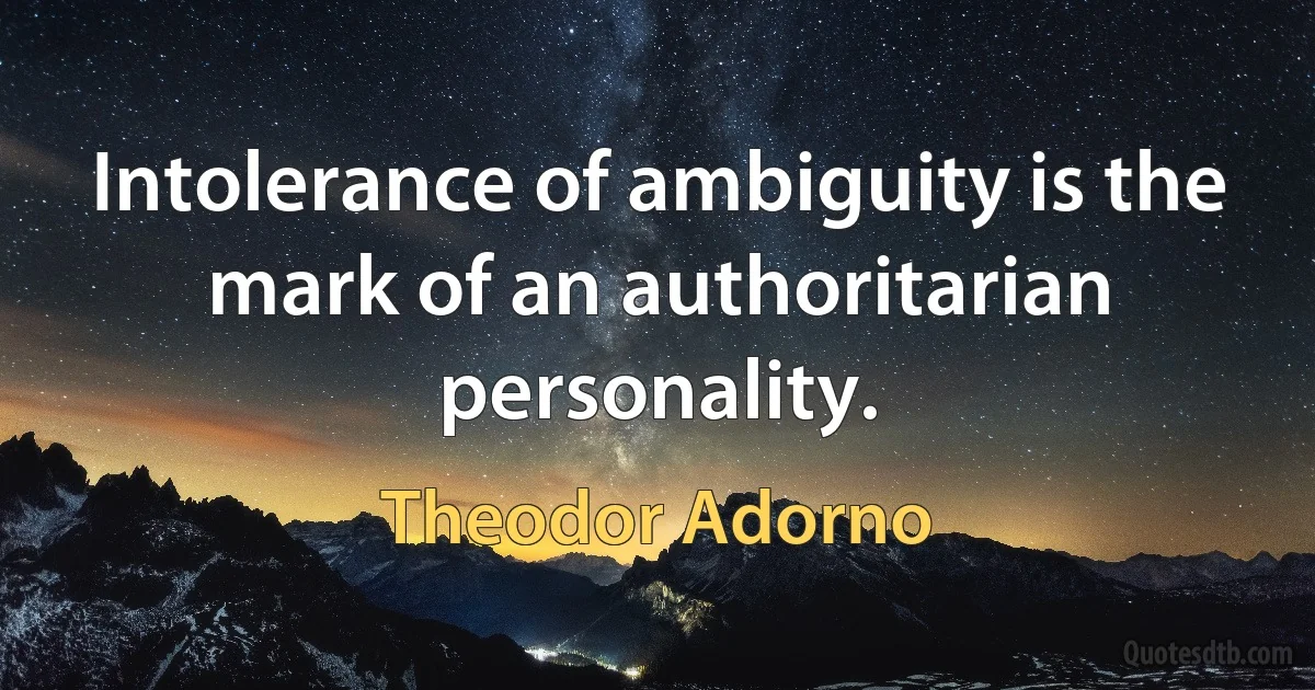 Intolerance of ambiguity is the mark of an authoritarian personality. (Theodor Adorno)