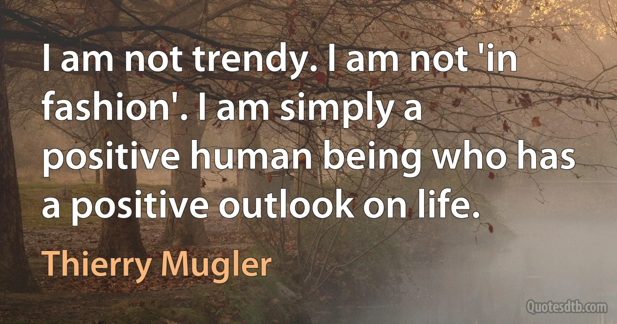 I am not trendy. I am not 'in fashion'. I am simply a positive human being who has a positive outlook on life. (Thierry Mugler)