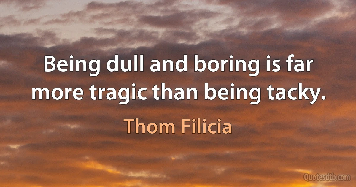 Being dull and boring is far more tragic than being tacky. (Thom Filicia)