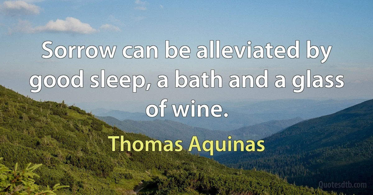 Sorrow can be alleviated by good sleep, a bath and a glass of wine. (Thomas Aquinas)