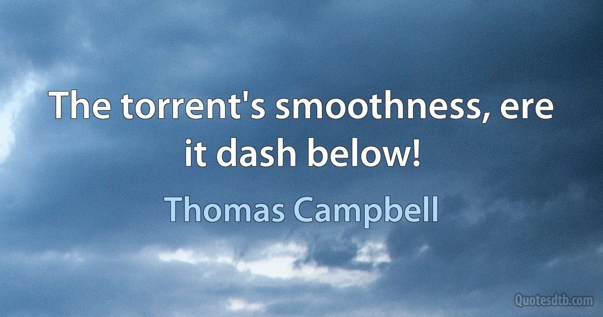 The torrent's smoothness, ere it dash below! (Thomas Campbell)