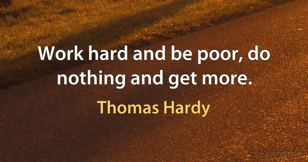 Work hard and be poor, do nothing and get more. (Thomas Hardy)