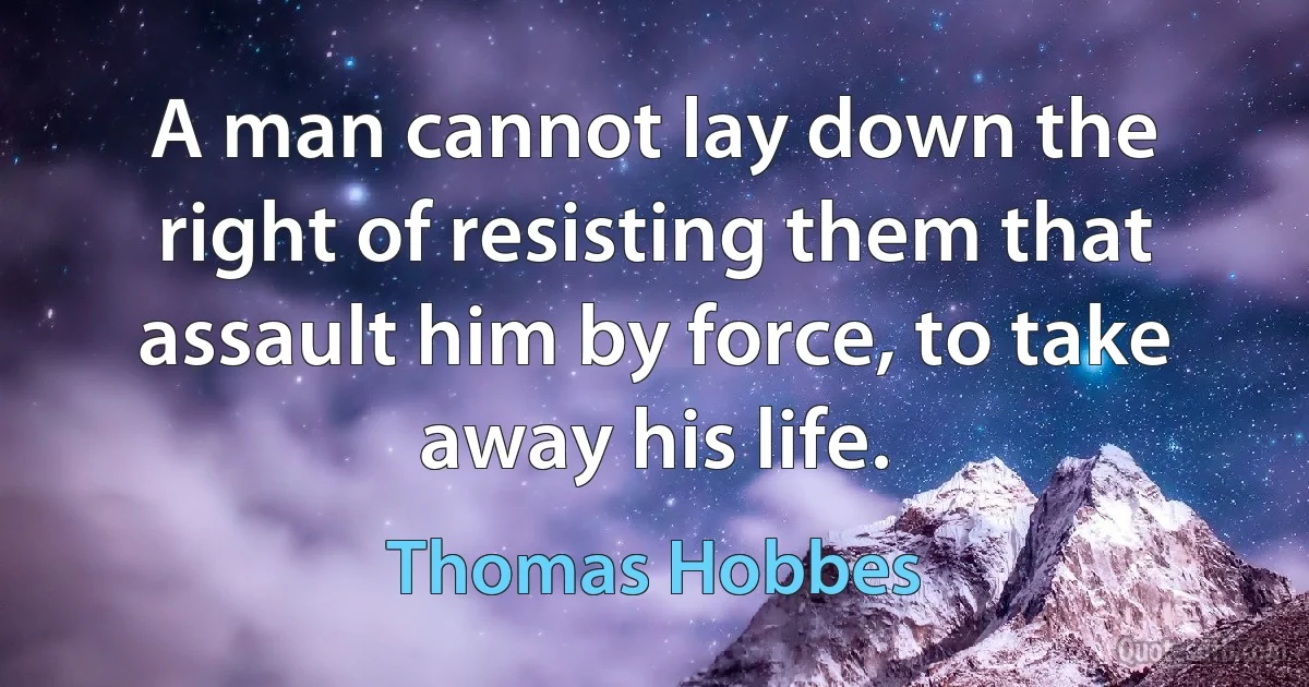 A man cannot lay down the right of resisting them that assault him by force, to take away his life. (Thomas Hobbes)