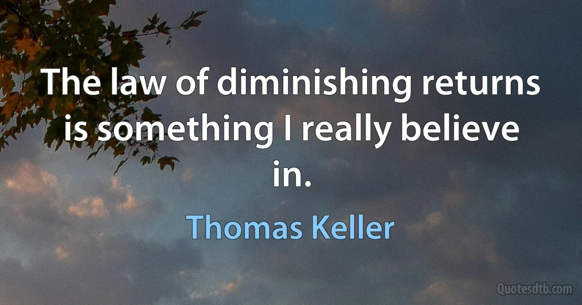 The law of diminishing returns is something I really believe in. (Thomas Keller)