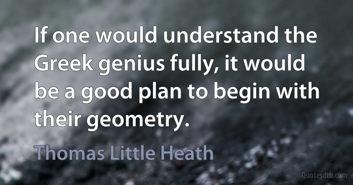 If one would understand the Greek genius fully, it would be a good plan to begin with their geometry. (Thomas Little Heath)