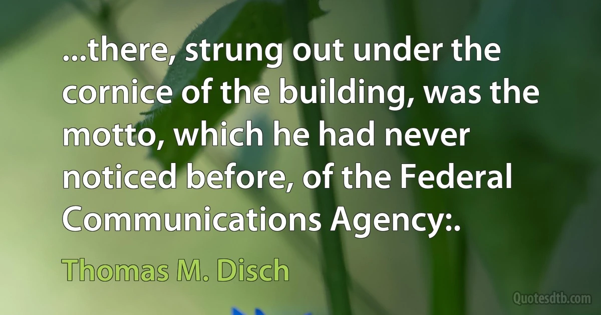 ...there, strung out under the cornice of the building, was the motto, which he had never noticed before, of the Federal Communications Agency:. (Thomas M. Disch)